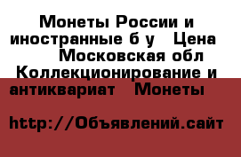 Монеты России и иностранные б у › Цена ­ 10 - Московская обл. Коллекционирование и антиквариат » Монеты   